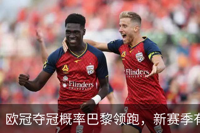 欧冠夺冠概率巴黎领跑，新赛季有望再现皇马神奇，铁卫帕乔真实力