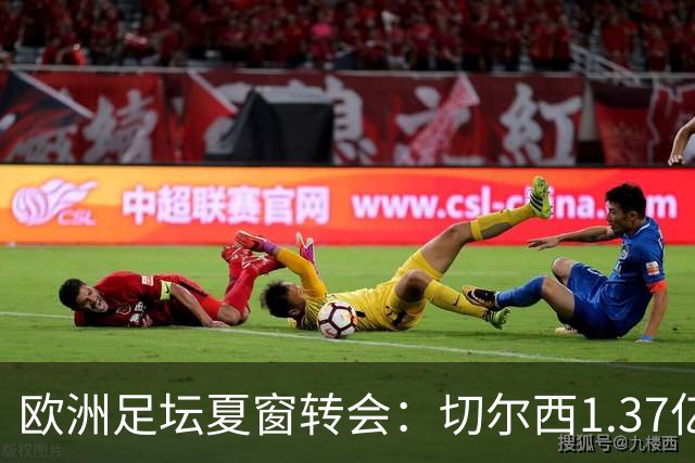 欧洲足坛夏窗转会：切尔西1.37亿欧签下罗杰斯
