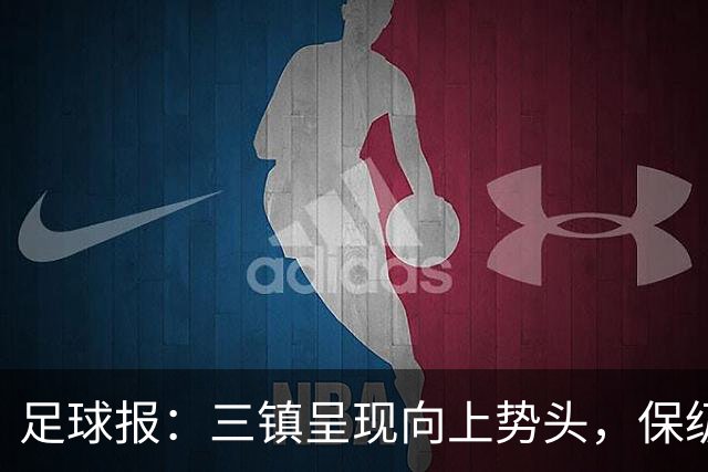 足球报：三镇呈现向上势头，保级格局变化8月要打两场6分大战